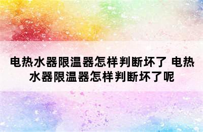 电热水器限温器怎样判断坏了 电热水器限温器怎样判断坏了呢